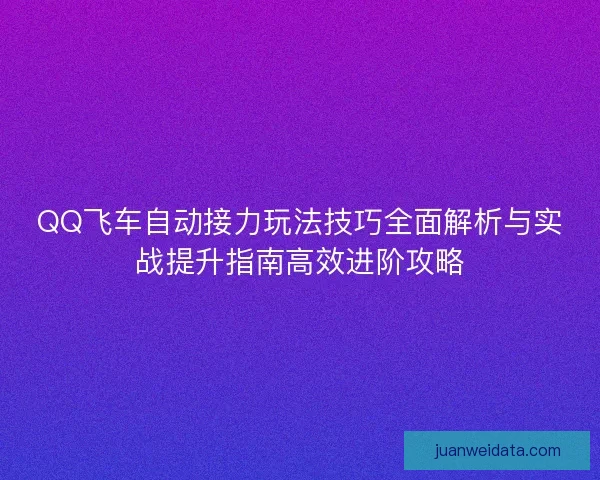 QQ飞车自动接力玩法技巧全面解析与实战提升指南高效进阶攻略