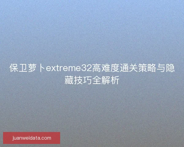 保卫萝卜extreme32高难度通关策略与隐藏技巧全解析