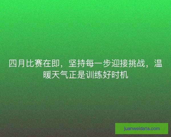 四月比赛在即，坚持每一步迎接挑战，温暖天气正是训练好时机