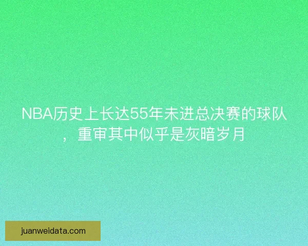 NBA历史上长达55年未进总决赛的球队，重审其中似乎是灰暗岁月