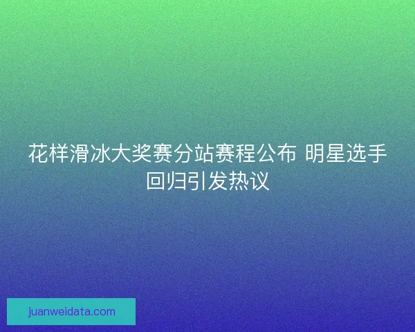 花样滑冰大奖赛分站赛程公布 明星选手回归引发热议