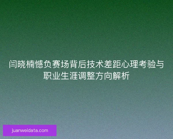 闫晓楠憾负赛场背后技术差距心理考验与职业生涯调整方向解析