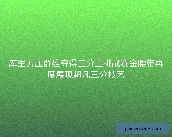 库里力压群雄夺得三分王挑战赛金腰带再度展现超凡三分技艺