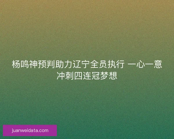 杨鸣神预判助力辽宁全员执行 一心一意冲刺四连冠梦想