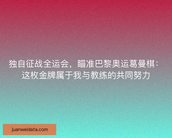 独自征战全运会，瞄准巴黎奥运葛曼棋：这枚金牌属于我与教练的共同努力